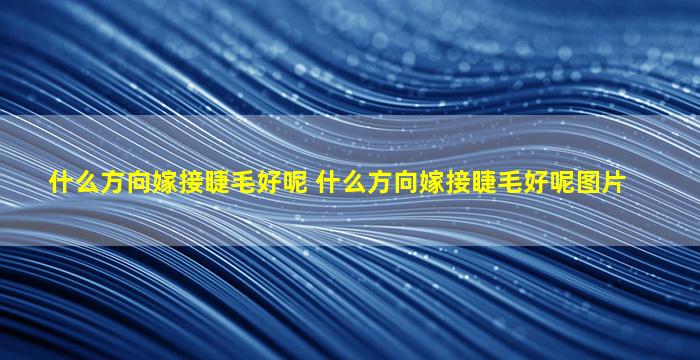 什么方向嫁接睫毛好呢 什么方向嫁接睫毛好呢图片